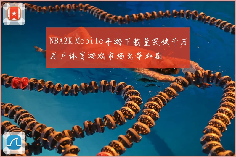 NBA2K Mobile手游下载量突破千万用户体育游戏市场竞争加剧
