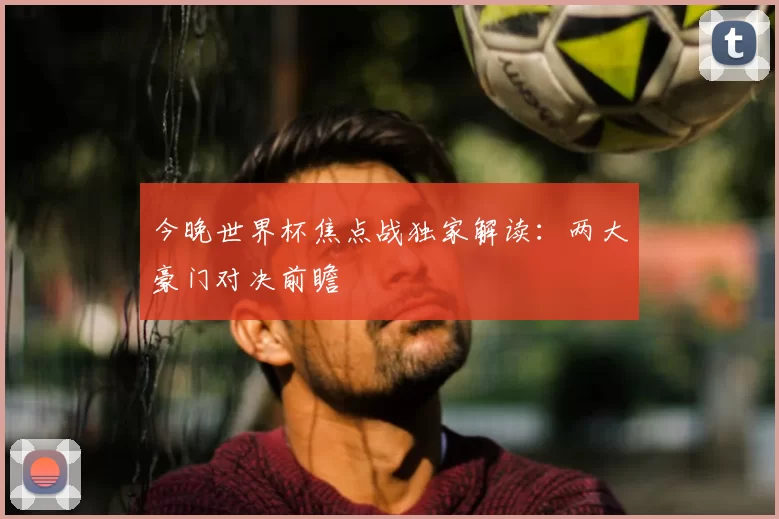 今晚世界杯焦点战独家解读:两大豪门对决前瞻