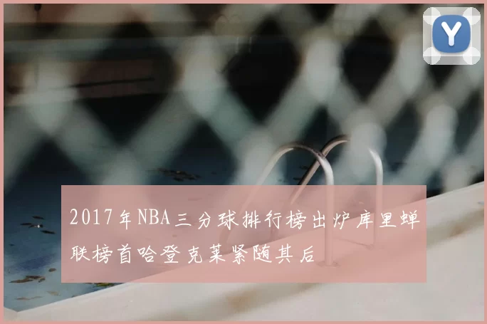 2017年NBA三分球排行榜出炉库里蝉联榜首哈登克莱紧随其后