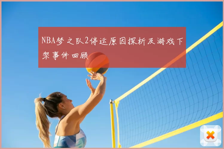 NBA梦之队2停运原因探析及游戏下架事件回顾