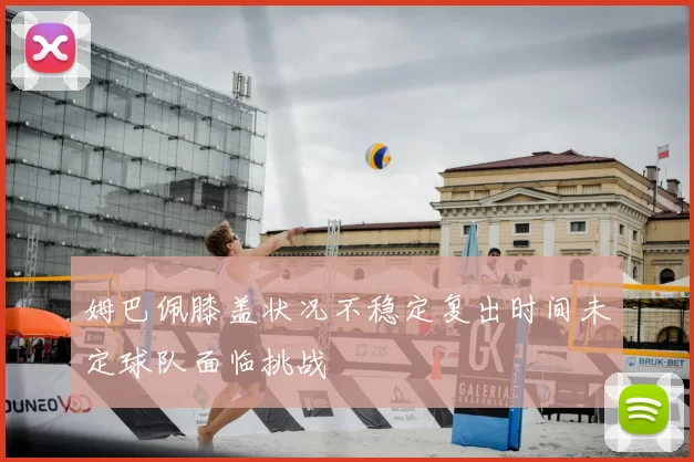 姆巴佩膝盖状况不稳定复出时间未定球队面临挑战