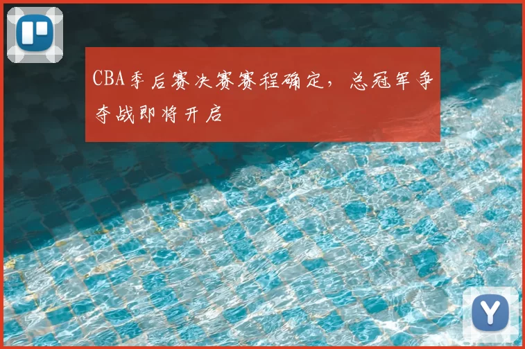 CBA季后赛决赛赛程确定，总冠军争夺战即将开启