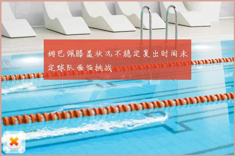 姆巴佩膝盖状况不稳定复出时间未定球队面临挑战