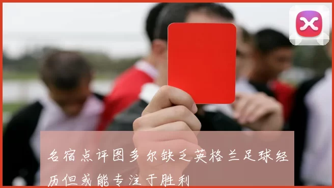 名宿点评图多尔缺乏英格兰足球经历但或能专注于胜利