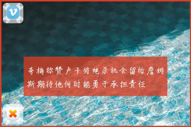 夸梅称赞卢卡将绝杀机会留给詹姆斯期待他何时能勇于承担责任