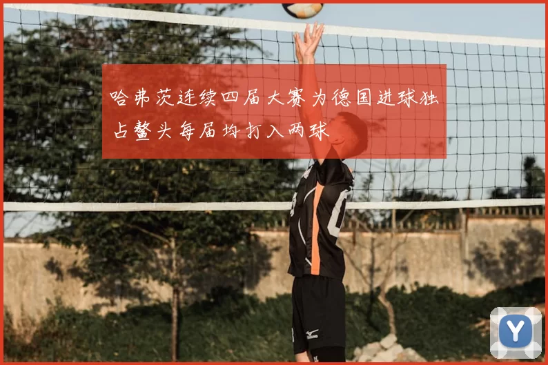 哈弗茨连续四届大赛为德国进球独占鳌头每届均打入两球