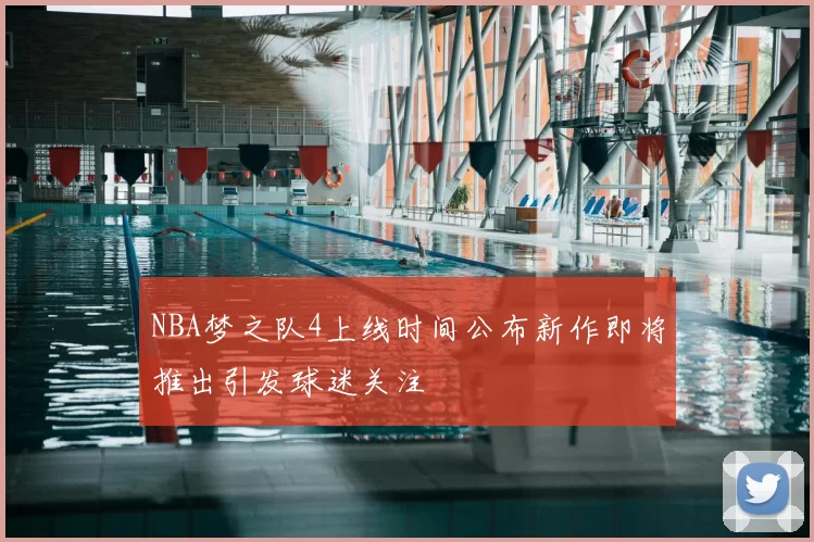 NBA梦之队4上线时间公布新作即将推出引发球迷关注
