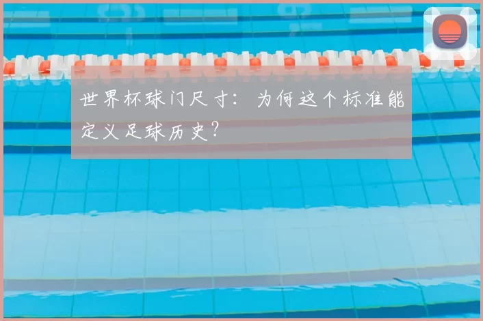 世界杯球门尺寸:为何这个标准能定义足球历史?