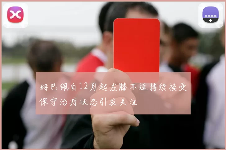姆巴佩自12月起左膝不适持续接受保守治疗状态引发关注