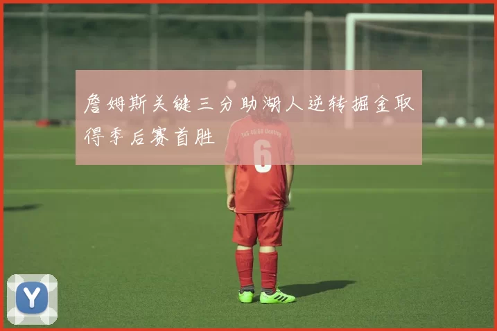 詹姆斯关键三分助湖人逆转掘金取得季后赛首胜