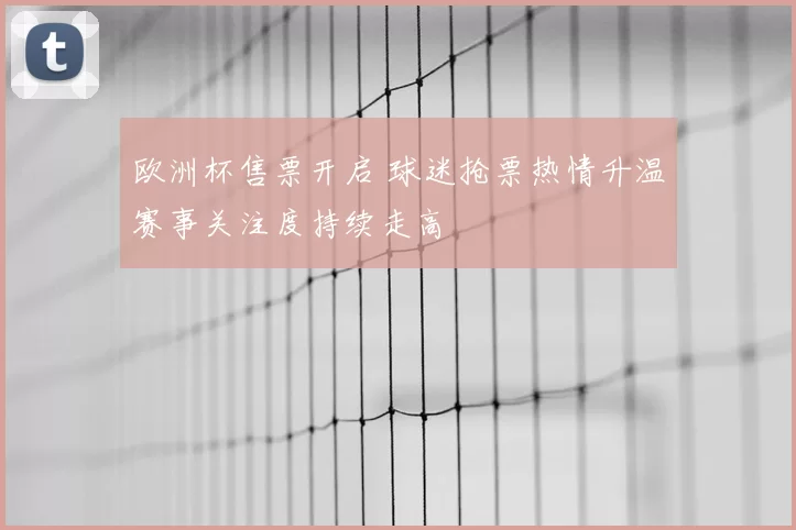 欧洲杯售票开启 球迷抢票热情升温赛事关注度持续走高