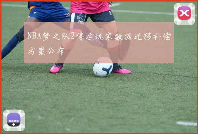 NBA梦之队2停运玩家数据迁移补偿方案公布