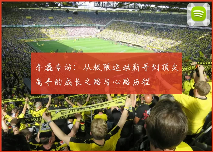李磊专访：从极限运动新手到顶尖高手的成长之路与心路历程