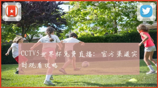 CCTV5世界杯免费直播：官方渠道实时观看攻略